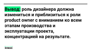 Вывод: роль дизайнера должна
измениться и приблизиться к роли
product owner с вниманием ко всем
этапам производства и
эксплуатации проекта,
концентрацией на результате.
 