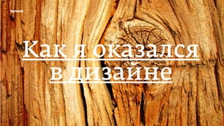 погнали
Как я оказался
в дизайне
 