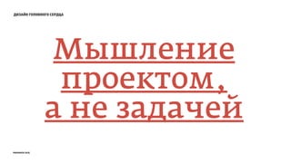 дизайн головного сердца
Мышление
проектом,
а не задачей
prosmotr 2015
 