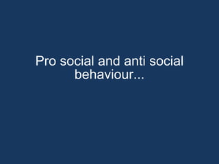 Pro social and anti social behaviour... 
