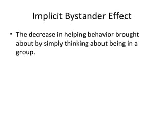 Implicit Bystander Effect
• The decrease in helping behavior brought
about by simply thinking about being in a
group.
 