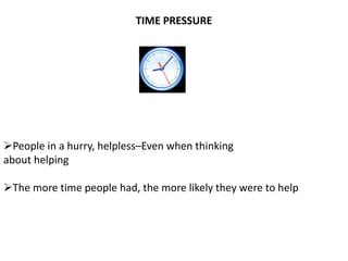 TIME PRESSURE
People in a hurry, helpless–Even when thinking
about helping
The more time people had, the more likely they were to help
 