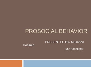 PROSOCIAL BEHAVIOR
PRESENTED BY- Musabbir
Hossain
Id-18109010
 