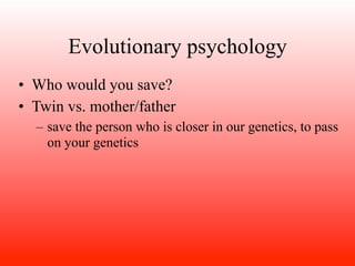Evolutionary psychology
• Who would you save?
• Twin vs. mother/father
  – save the person who is closer in our genetics, to pass
    on your genetics
 