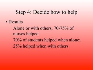 Step 4: Decide how to help
• Results
  – Alone or with others, 70-75% of

    nurses helped
  – 70% of students helped when alone;

  – 25% helped when with others
 