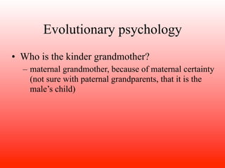 Evolutionary psychology
• Who is the kinder grandmother?
  – maternal grandmother, because of maternal certainty
    (not sure with paternal grandparents, that it is the
    male’s child)
 