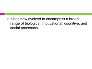  It has now evolved to encompass a broad
range of biological, motivational, cognitive, and
social processes
 