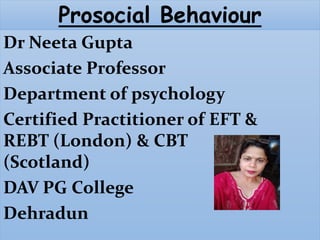 Dr Neeta Gupta
Associate Professor
Department of psychology
Certified Practitioner of EFT &
REBT (London) & CBT
(Scotland)
DAV PG College
Dehradun
Prosocial Behaviour
 