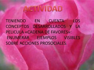 TENIENDO EN CUENTA LOS 
CONCEPTOS DESARROLLADOS Y LA 
PELICULA «CADENA DE FAVORES»: 
ENUMERAR EJEMPLOS VISIBLES 
SOBRE ACCIONES PROSOCIALES. 
 