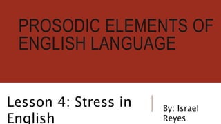 PROSODIC ELEMENTS OF
ENGLISH LANGUAGE
Lesson 4: Stress in
English
By: Israel
Reyes
 