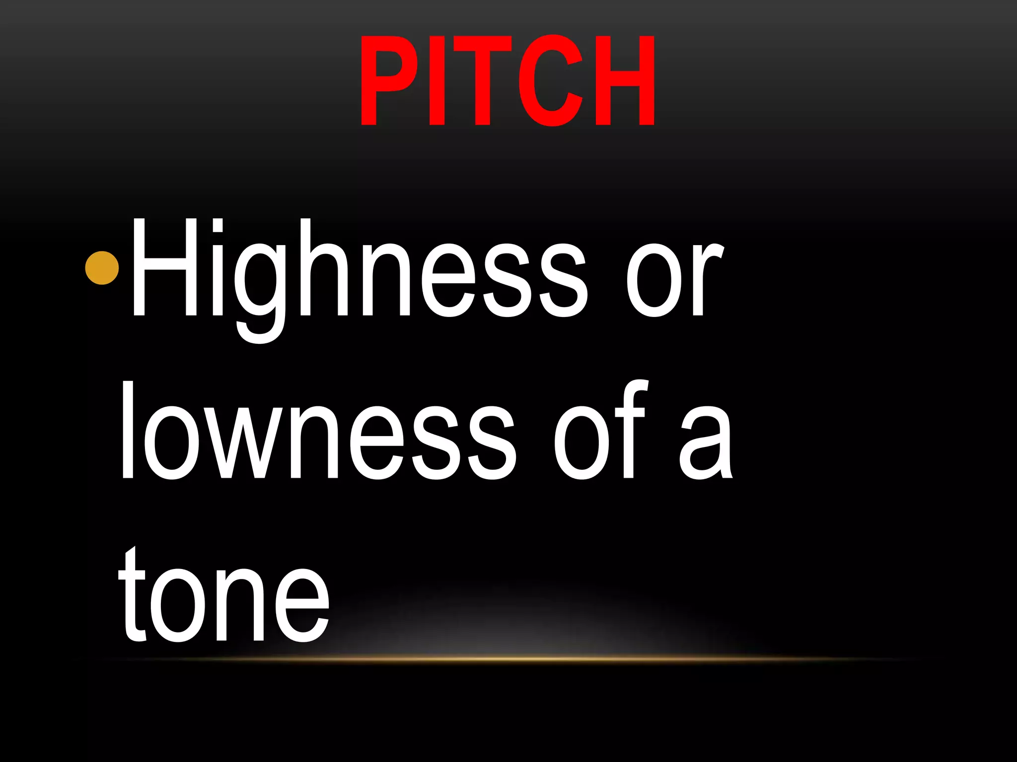 PITCH
•Highness or
lowness of a
tone