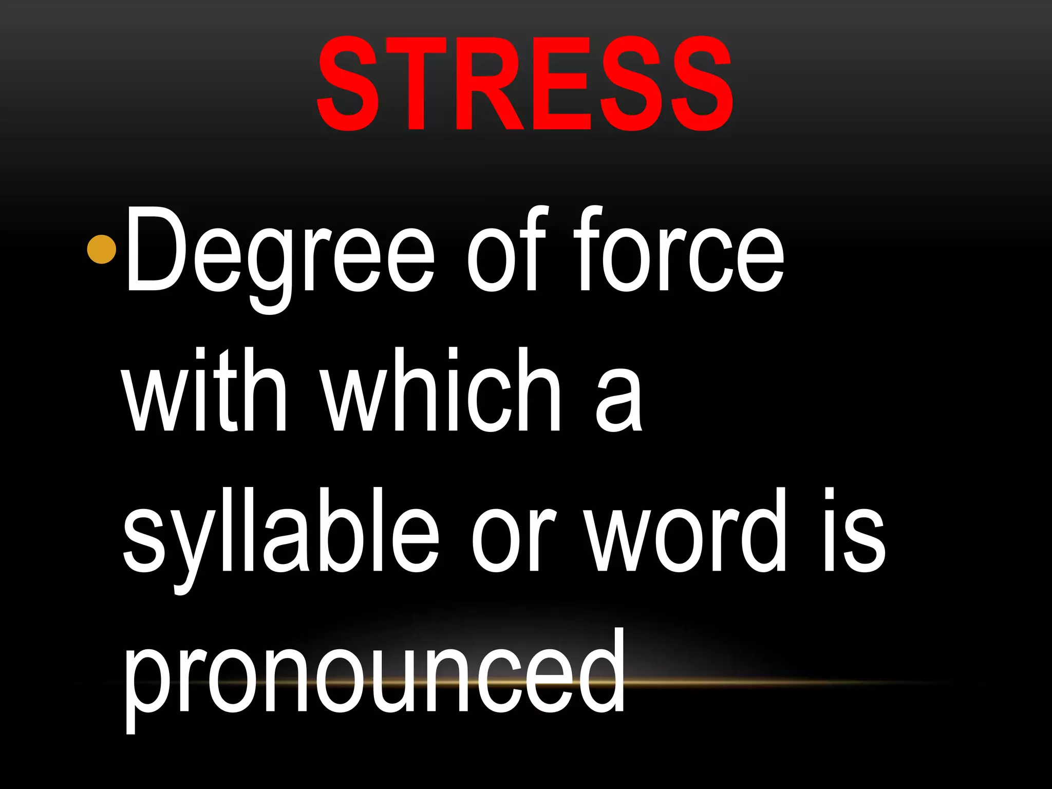 STRESS
•Degree of force
with which a
syllable or word is
pronounced