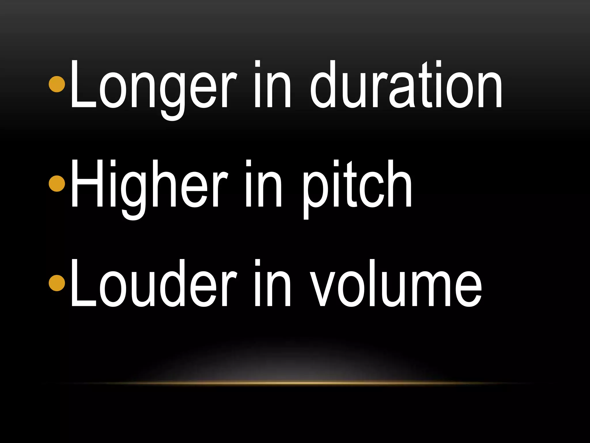 •Longer in duration
•Higher in pitch
•Louder in volume