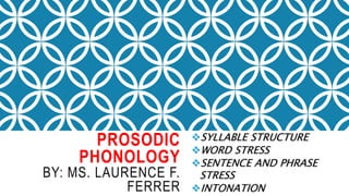 PROSODIC
PHONOLOGY
BY: MS. LAURENCE F.
FERRER
SYLLABLE STRUCTURE
WORD STRESS
SENTENCE AND PHRASE
STRESS
INTONATION
 