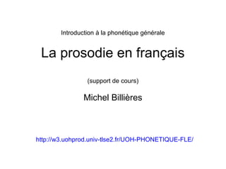 Introduction à la phonétique générale

La prosodie en français
(support de cours)

Michel Billières

http://w3.uohprod.univ-tlse2.fr/UOH-PHONETIQUE-FLE/

 