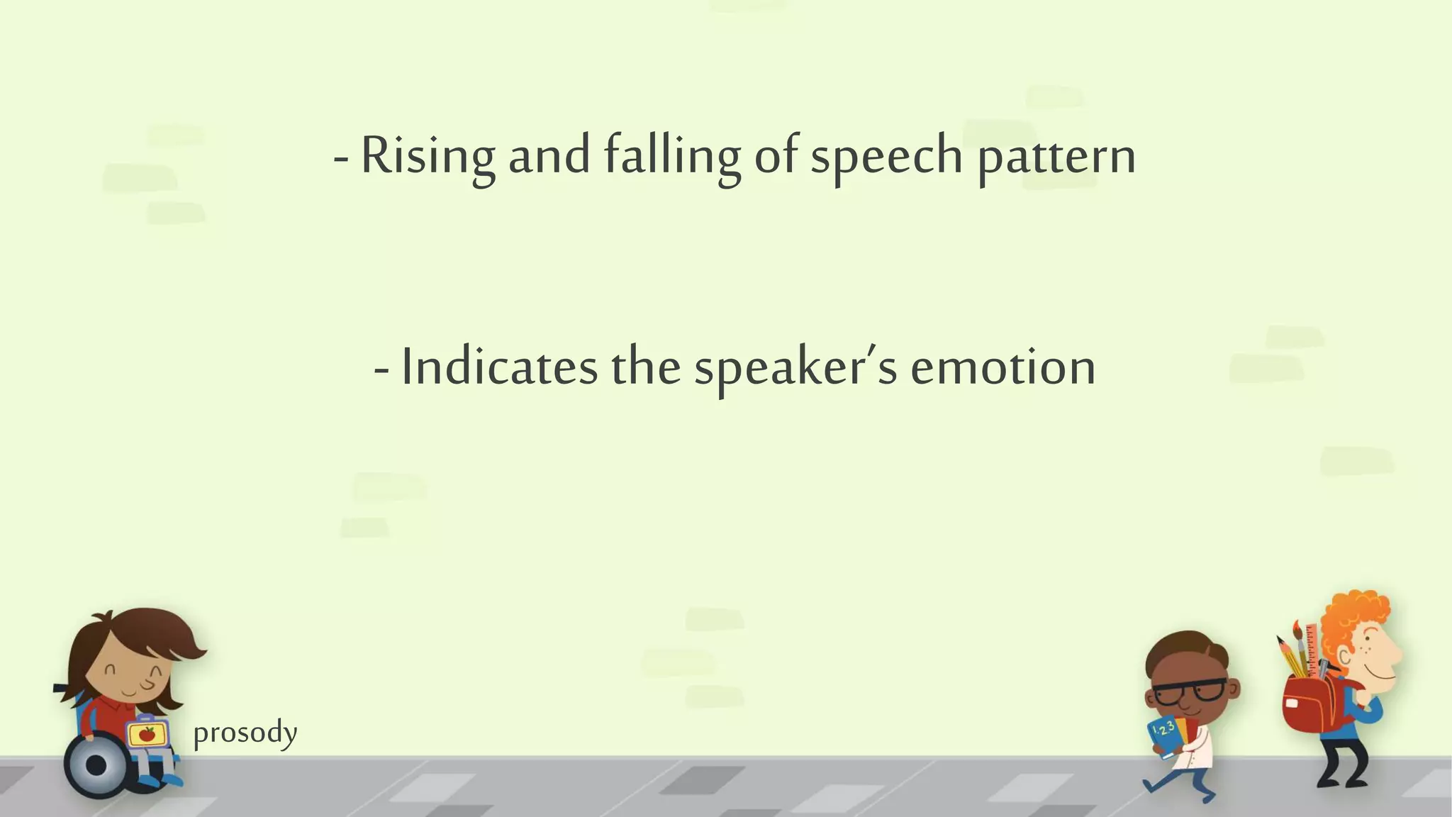 prosody
-Rising and falling of speech pattern
-Indicates the speaker’s emotion