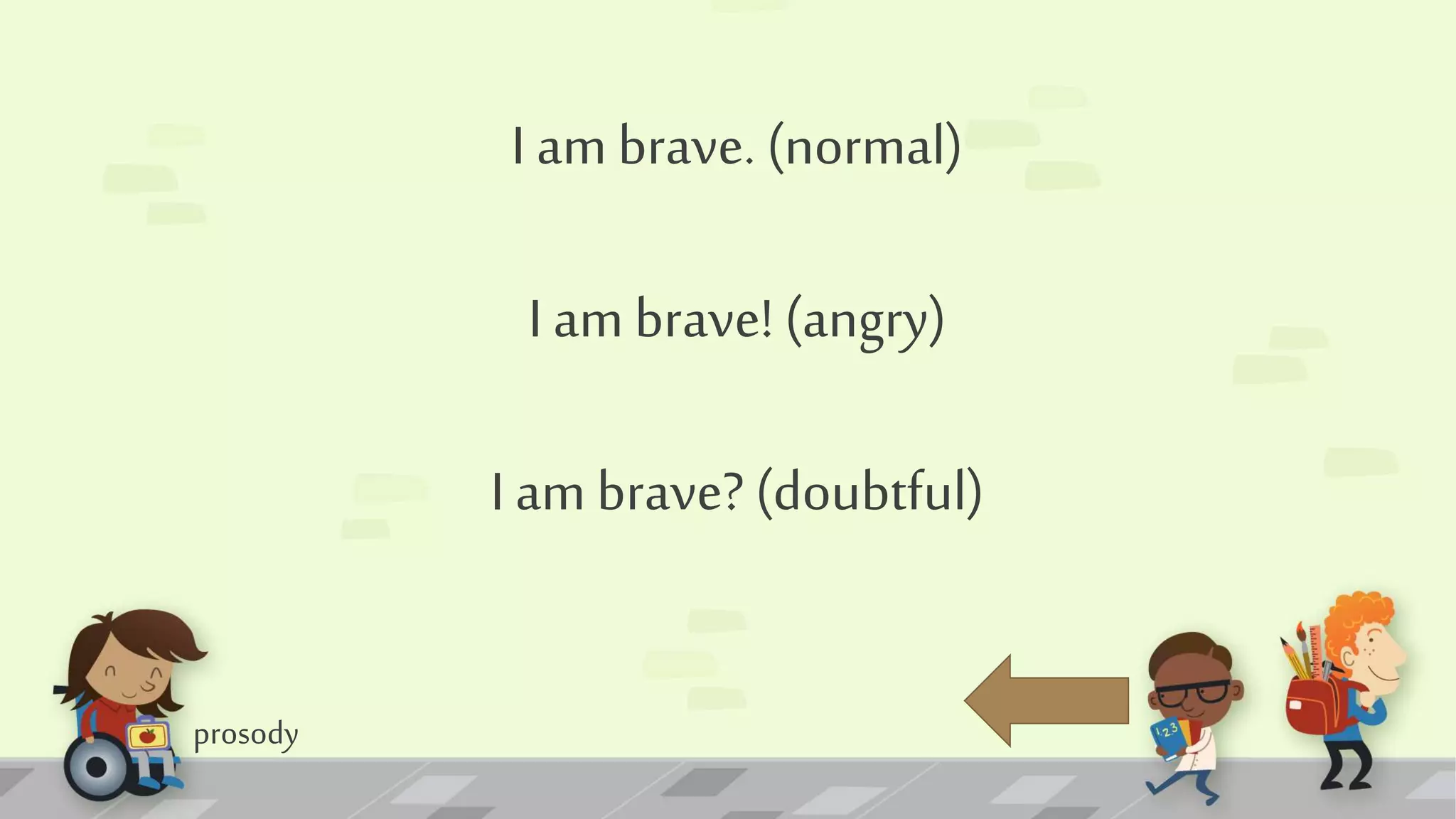prosody
I am brave. (normal)
I am brave! (angry)
I am brave? (doubtful)