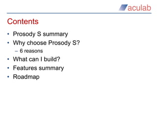 Contents
• Prosody S summary
• Why choose Prosody S?
– 6 reasons
• What can I build?
• Features summary
• Roadmap
 