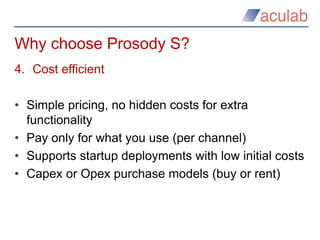 Why choose Prosody S?
4. Cost efficient
• Simple pricing, no hidden costs for extra
functionality
• Pay only for what you ...