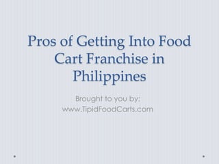 Pros of Getting Into Food
    Cart Franchise in
       Philippines
       Brought to you by:
     www.TipidFoodCarts.com
 