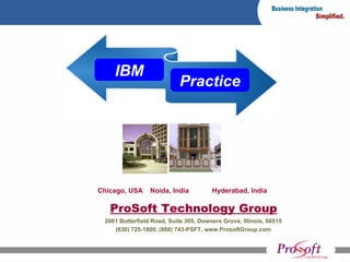 ProSoft Technology Group 2001 Butterfield Road, Suite 305, Downers Grove, Illinois, 60515 (630) 725-1800, (888) 743-PSFT, www.ProsoftGroup.com IBM Practice Chicago, USA   Noida, India  Hyderabad, India 