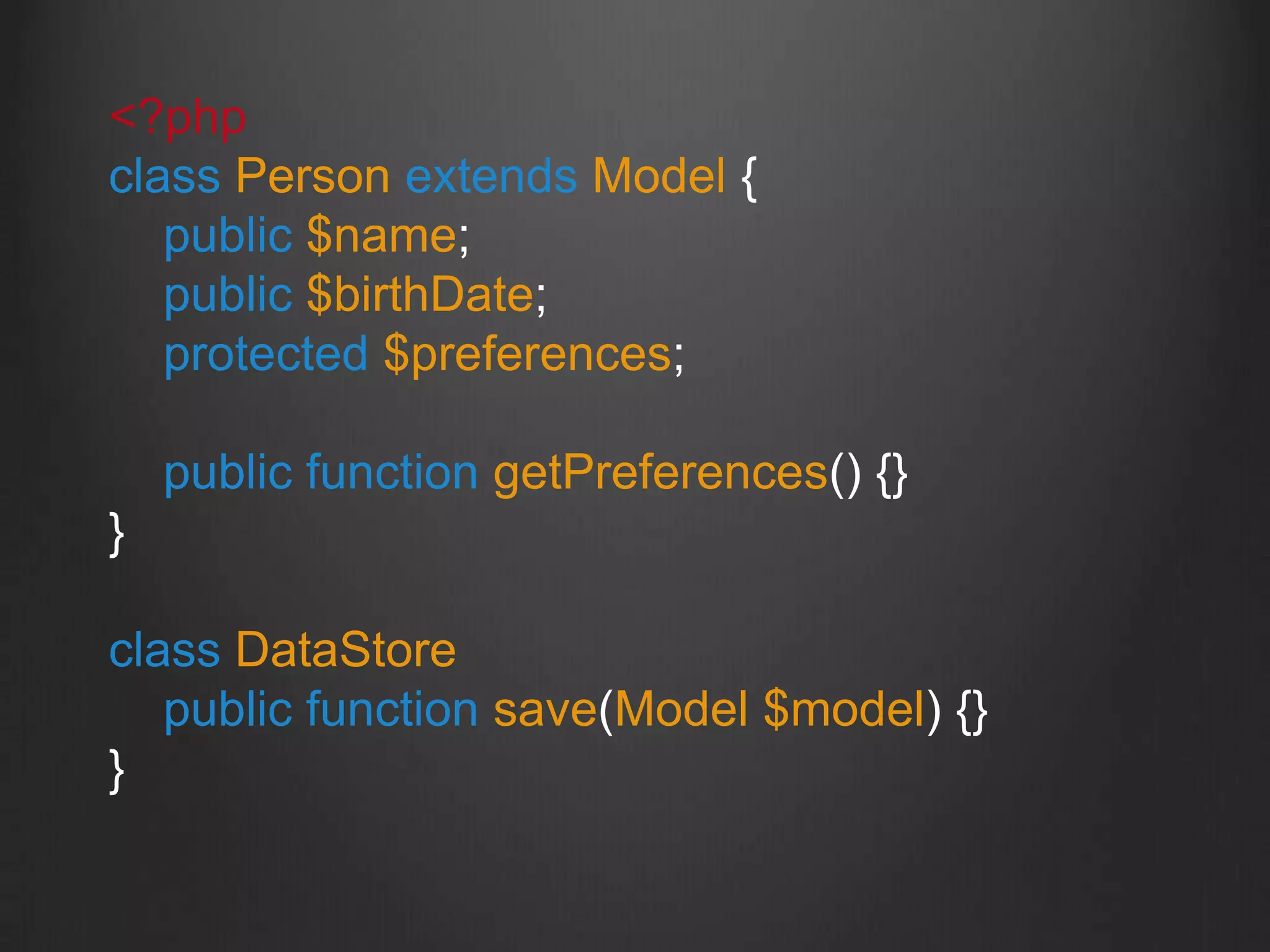 <?php
class Person extends Model {
public $name;
public $birthDate;
protected $preferences;
public function getPreferences() {}
}
class DataStore
public function save(Model $model) {}
}
 