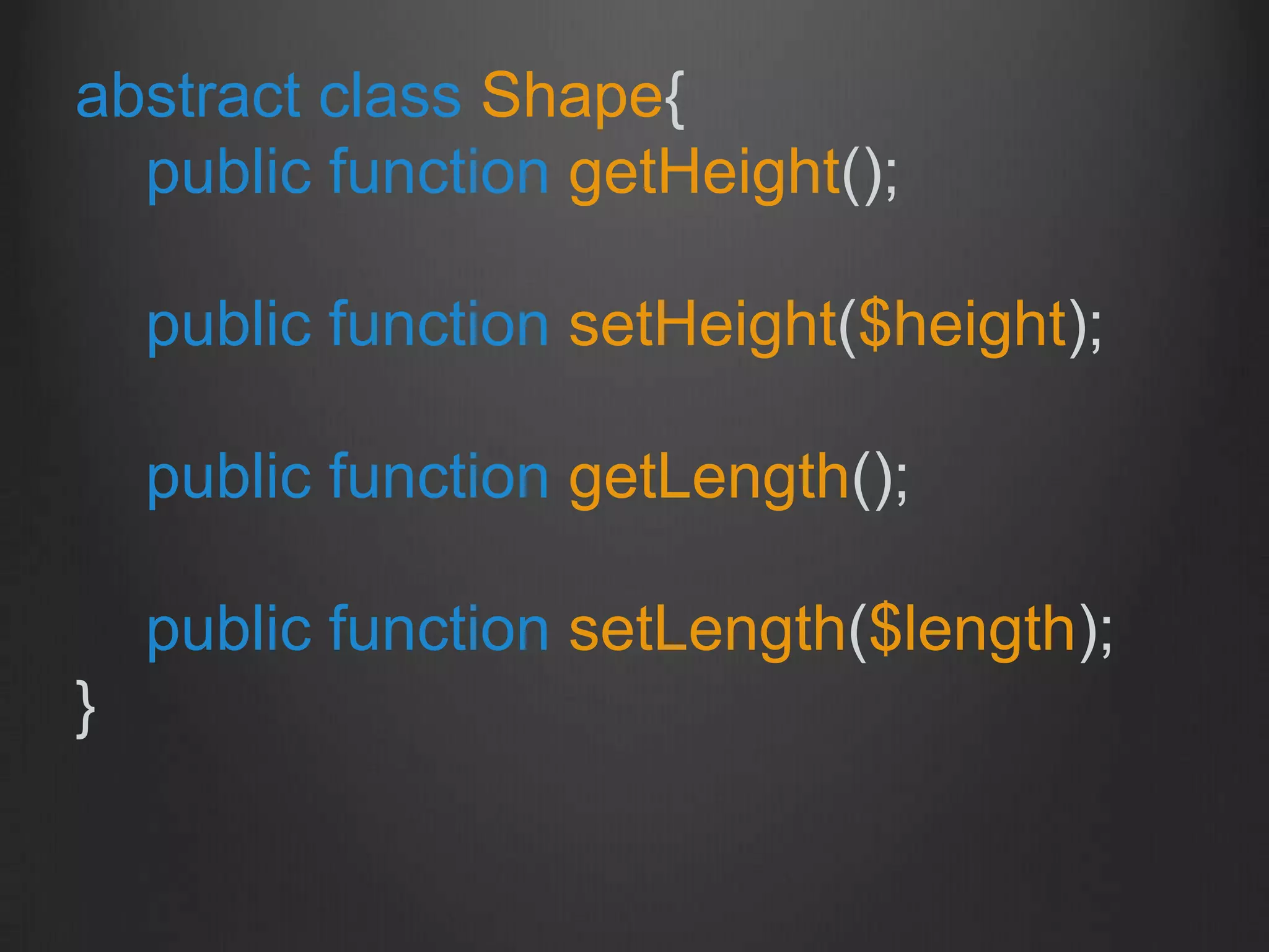 abstract class Shape{
public function getHeight();
public function setHeight($height);
public function getLength();
public function setLength($length);
}
 