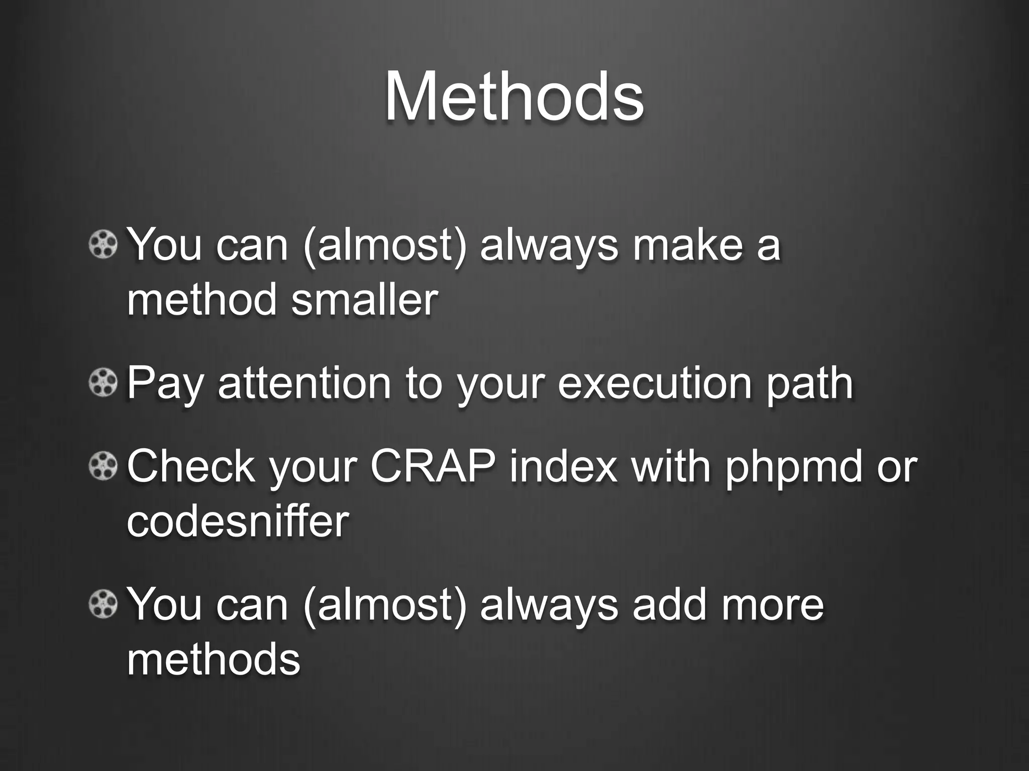 Methods
You can (almost) always make a
method smaller
Pay attention to your execution path
Check your CRAP index with phpmd or
codesniffer
You can (almost) always add more
methods
 