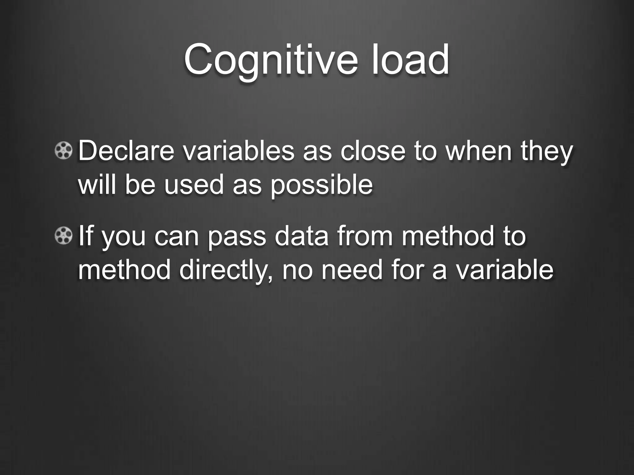 Cognitive load
Declare variables as close to when they
will be used as possible
If you can pass data from method to
method directly, no need for a variable
 