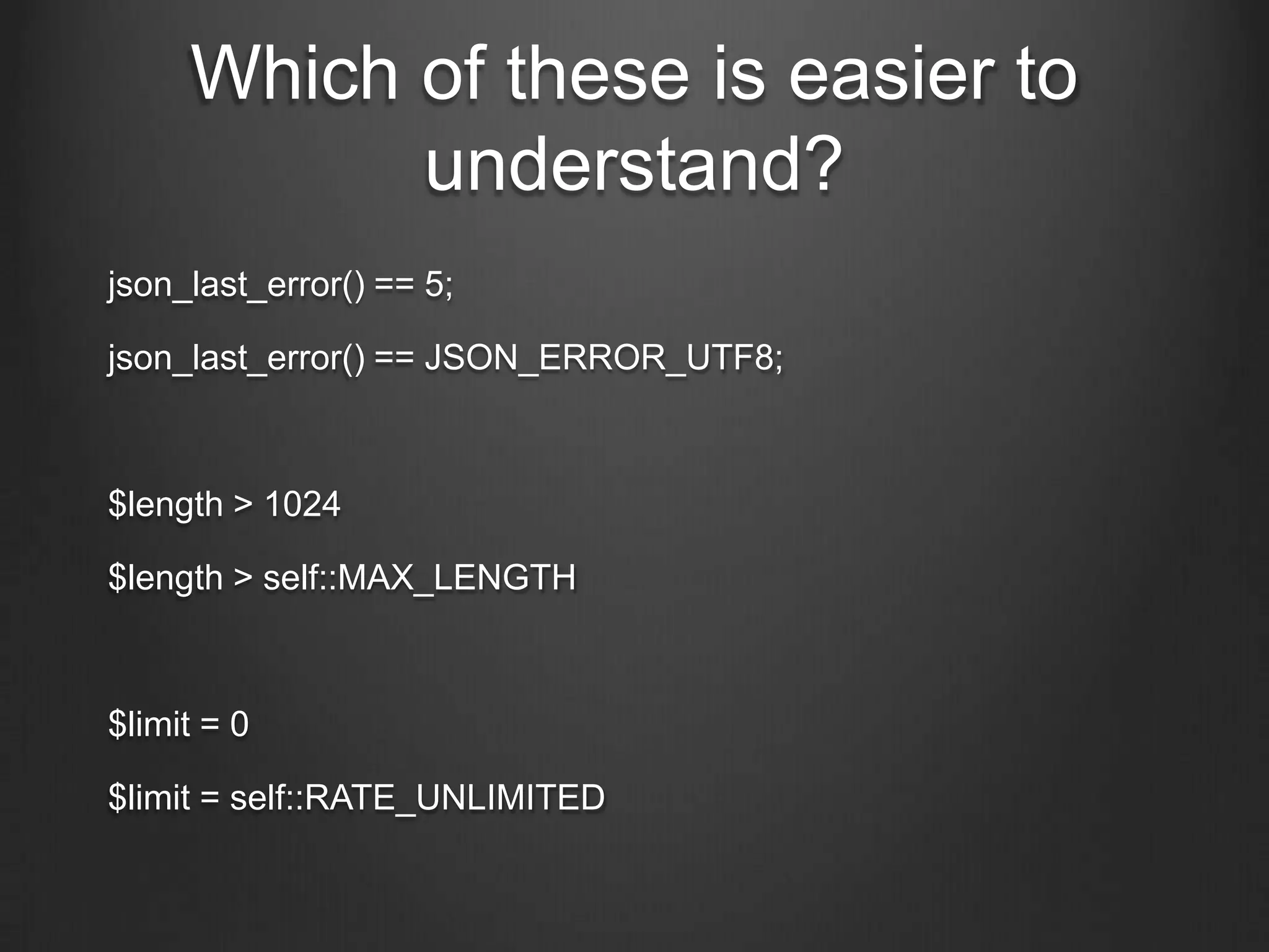 Which of these is easier to
understand?
json_last_error() == 5;
json_last_error() == JSON_ERROR_UTF8;
$length > 1024
$length > self::MAX_LENGTH
$limit = 0
$limit = self::RATE_UNLIMITED
 