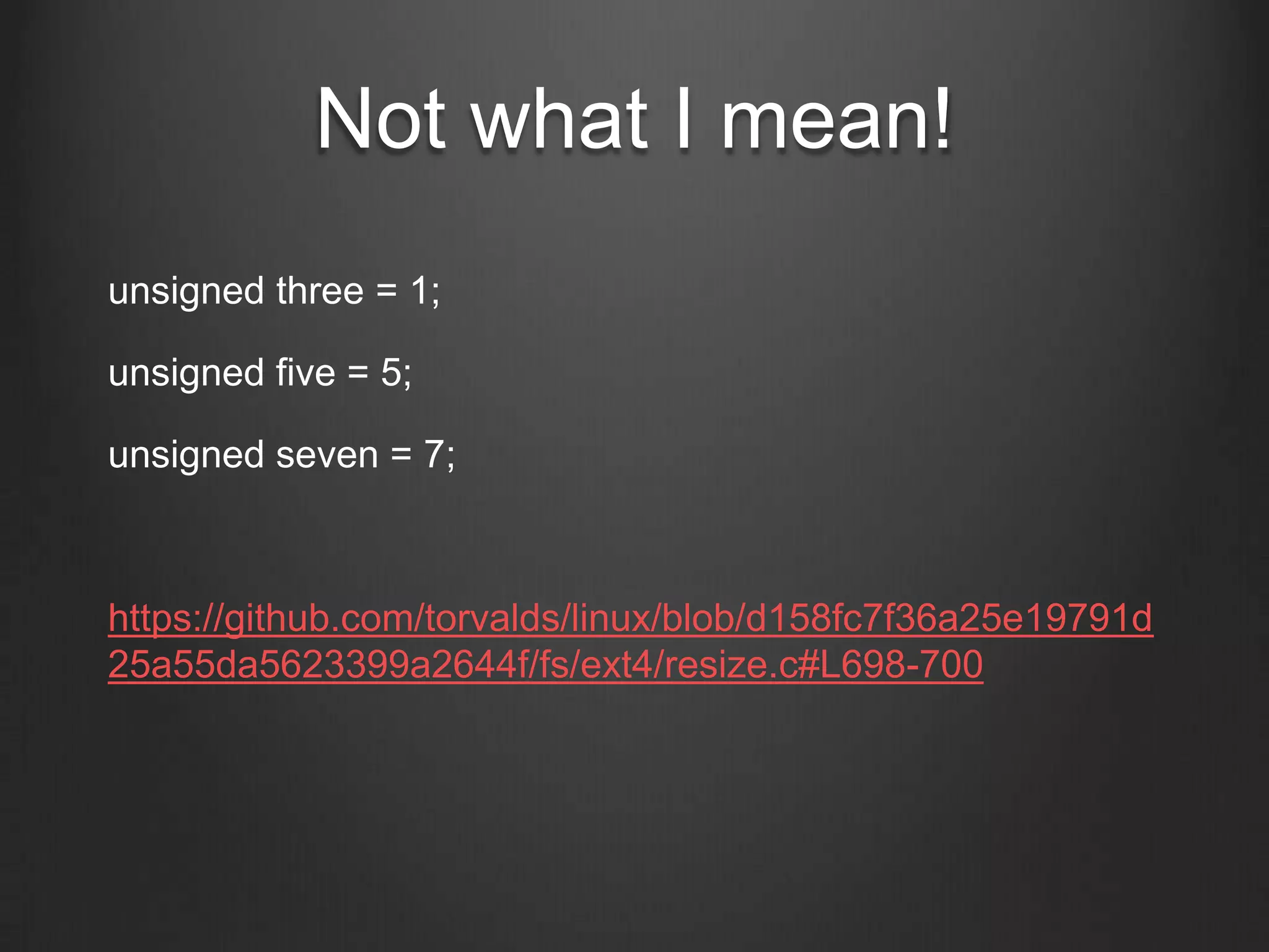 Not what I mean!
unsigned three = 1;
unsigned five = 5;
unsigned seven = 7;
https://github.com/torvalds/linux/blob/d158fc7f36a25e19791d
25a55da5623399a2644f/fs/ext4/resize.c#L698-700
 