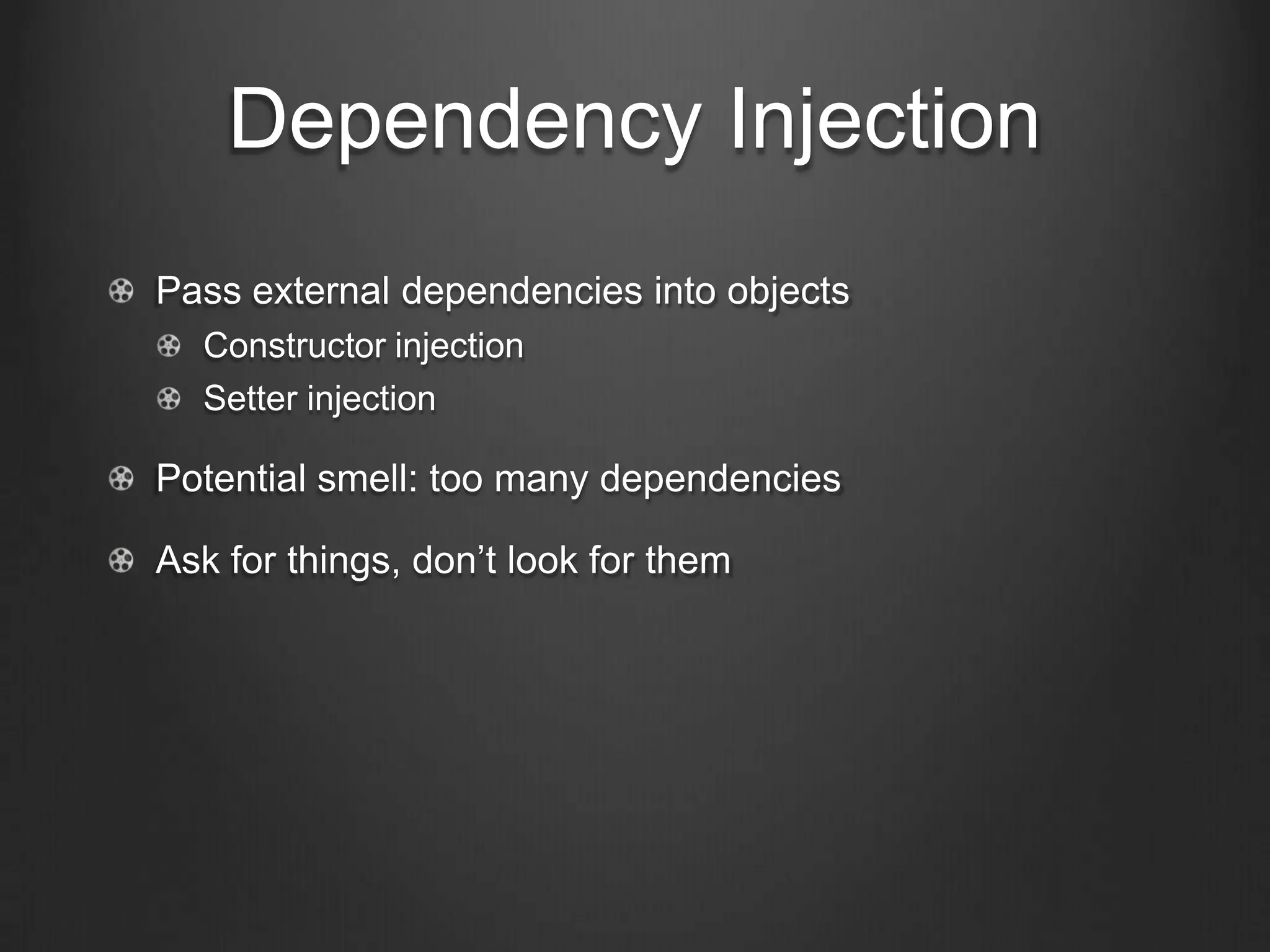 Dependency Injection
Pass external dependencies into objects
Constructor injection
Setter injection
Potential smell: too many dependencies
Ask for things, don’t look for them
 