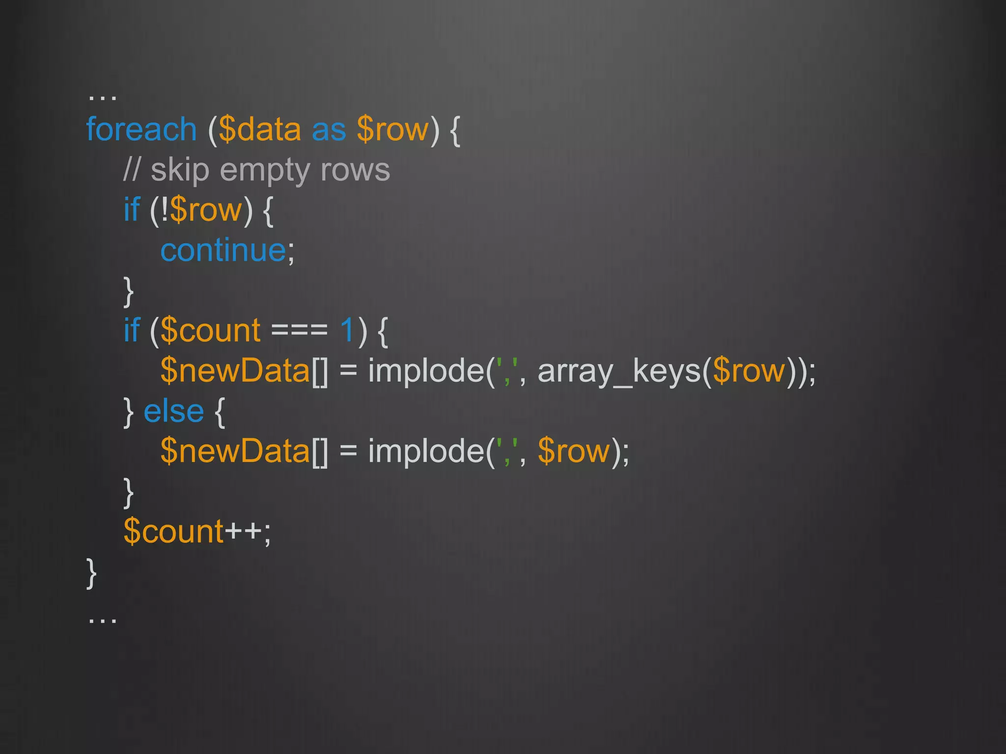 …
foreach ($data as $row) {
// skip empty rows
if (!$row) {
continue;
}
if ($count === 1) {
$newData[] = implode(',', array_keys($row));
} else {
$newData[] = implode(',', $row);
}
$count++;
}
…
 
