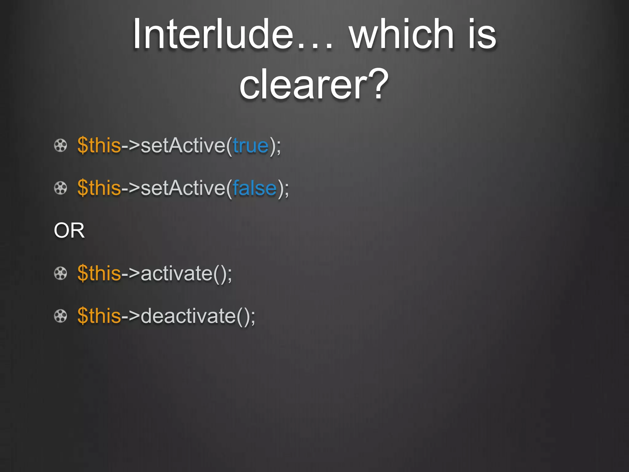 Interlude… which is
clearer?
$this->setActive(true);
$this->setActive(false);
OR
$this->activate();
$this->deactivate();
 