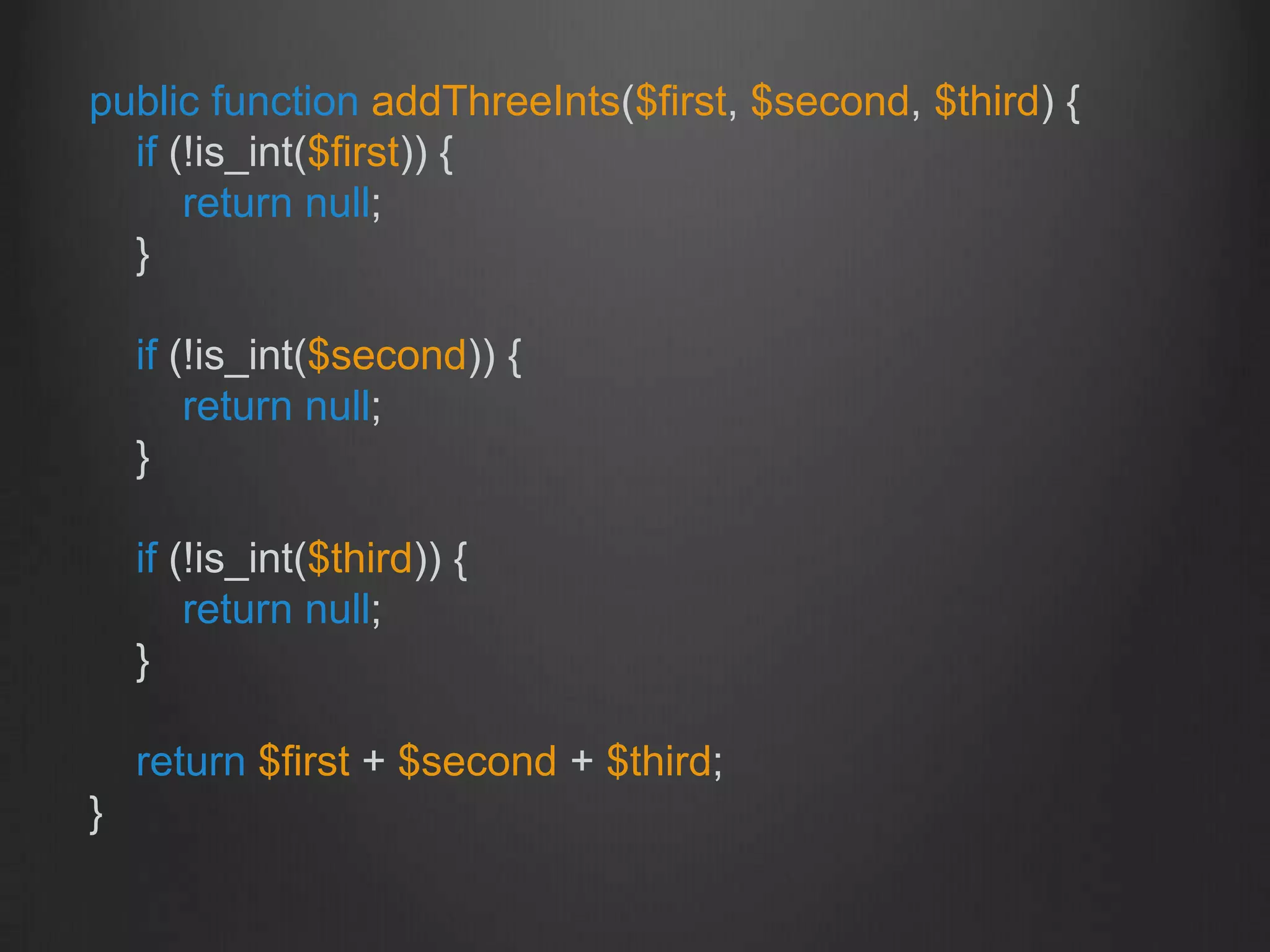 public function addThreeInts($first, $second, $third) {
if (!is_int($first)) {
return null;
}
if (!is_int($second)) {
return null;
}
if (!is_int($third)) {
return null;
}
return $first + $second + $third;
}
 