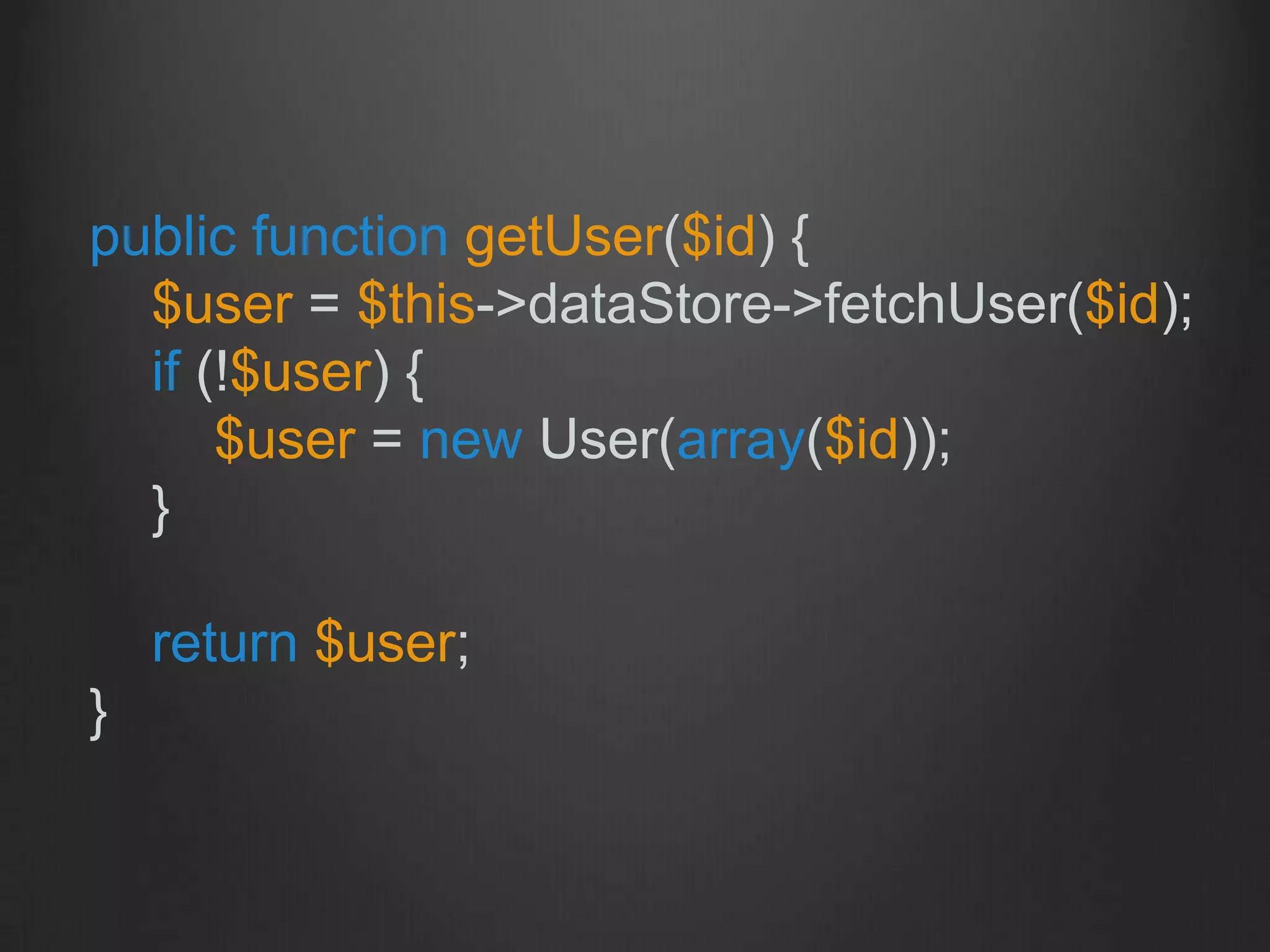 public function getUser($id) {
$user = $this->dataStore->fetchUser($id);
if (!$user) {
$user = new User(array($id));
}
return $user;
}
 