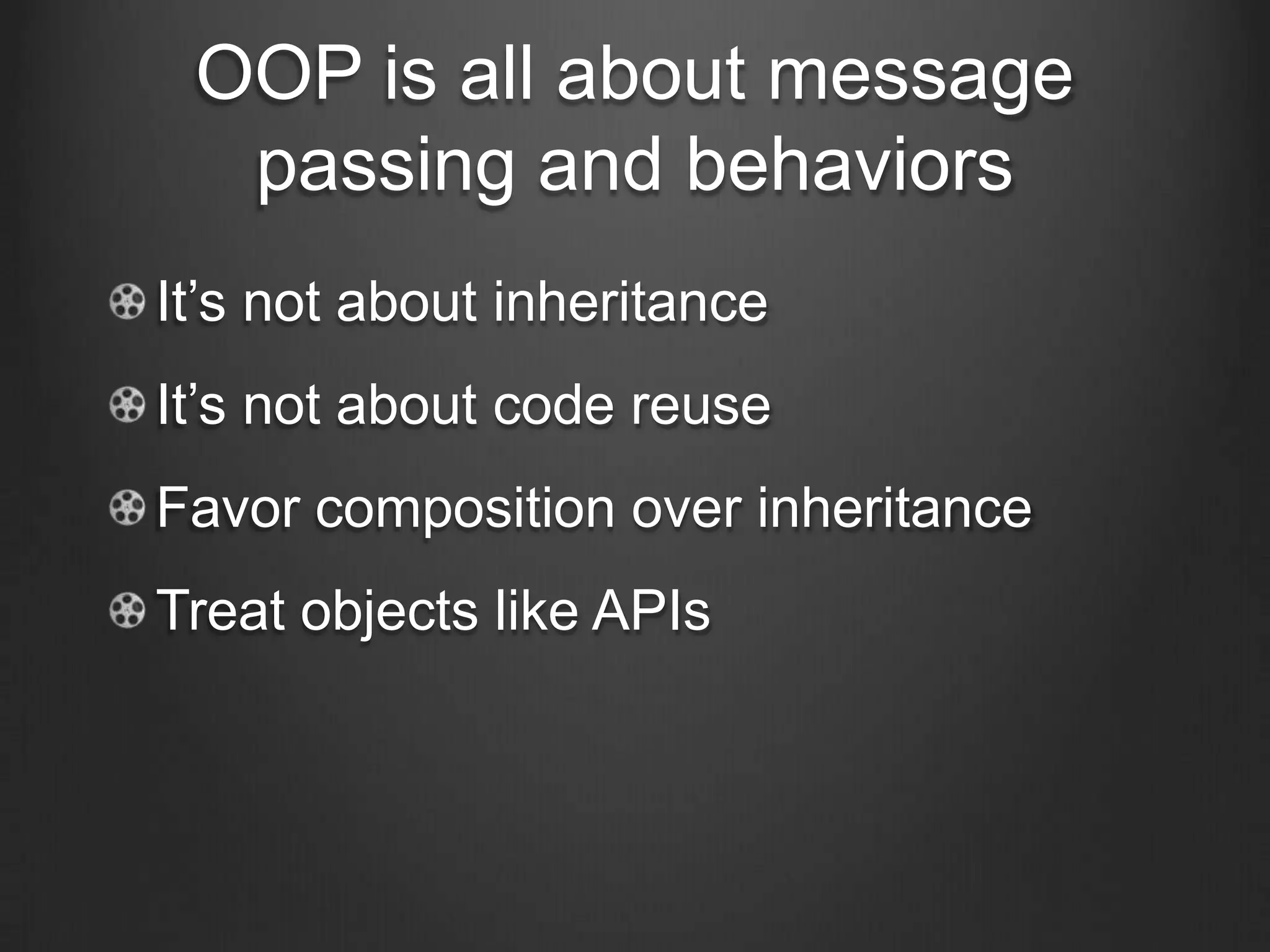 OOP is all about message
passing and behaviors
It’s not about inheritance
It’s not about code reuse
Favor composition over inheritance
Treat objects like APIs
 