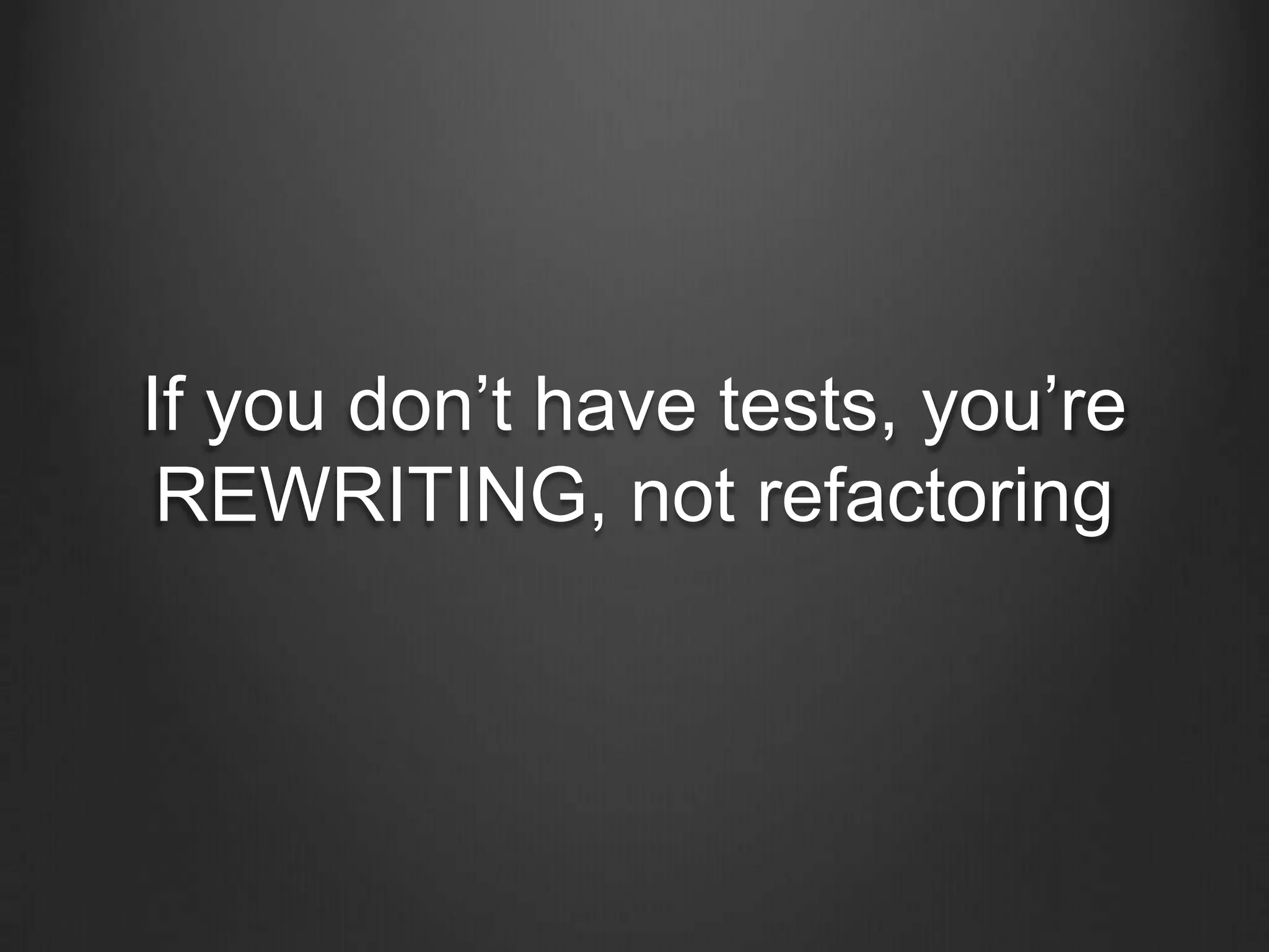 If you don’t have tests, you’re
REWRITING, not refactoring
 
