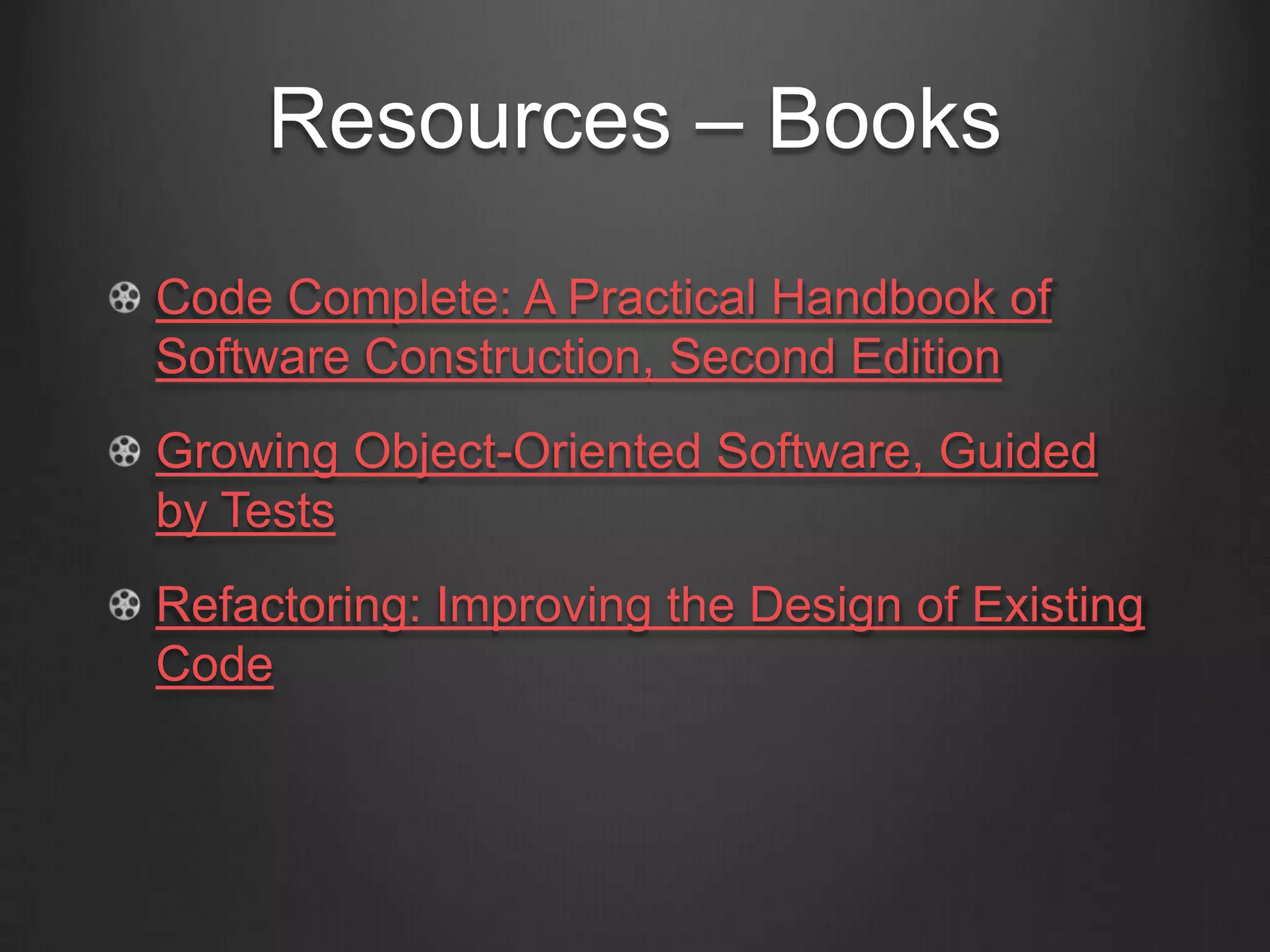 Resources – Books
Code Complete: A Practical Handbook of
Software Construction, Second Edition
Growing Object-Oriented Software, Guided
by Tests
Refactoring: Improving the Design of Existing
Code
 