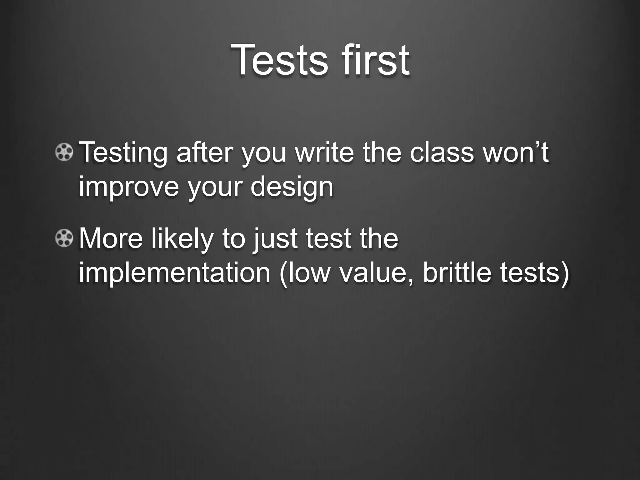 Tests first
Testing after you write the class won’t
improve your design
More likely to just test the
implementation (low value, brittle tests)
 