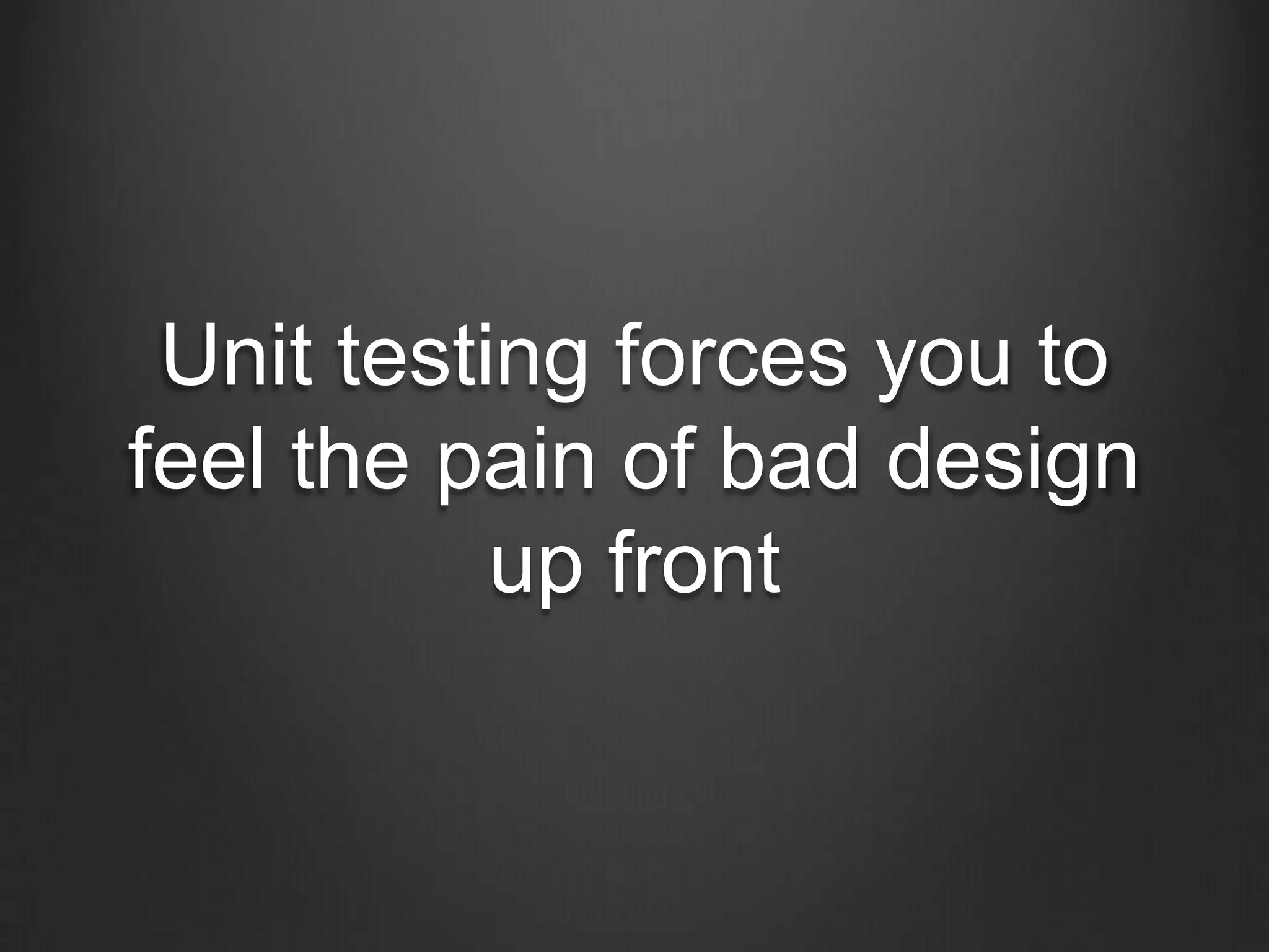 Unit testing forces you to
feel the pain of bad design
up front
 