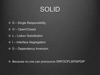 SOLID
S – Single Responsibility
O – Open/Closed
L – Liskov Substitution
I – Interface Segregation
D – Dependency Inversion
Because no one can pronounce SRPOCPLSPISPDIP
 