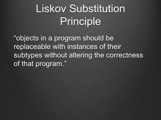 Liskov Substitution
Principle
“objects in a program should be
replaceable with instances of their
subtypes without altering the correctness
of that program.”
 