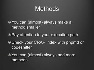 Methods
You can (almost) always make a
method smaller
Pay attention to your execution path
Check your CRAP index with phpmd or
codesniffer
You can (almost) always add more
methods
 