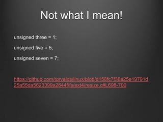 Not what I mean!
unsigned three = 1;
unsigned five = 5;
unsigned seven = 7;
https://github.com/torvalds/linux/blob/d158fc7f36a25e19791d
25a55da5623399a2644f/fs/ext4/resize.c#L698-700
 