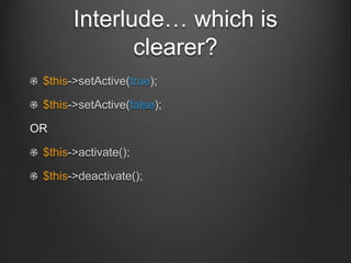 Interlude… which is
clearer?
$this->setActive(true);
$this->setActive(false);
OR
$this->activate();
$this->deactivate();
 