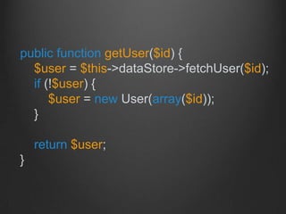 public function getUser($id) {
$user = $this->dataStore->fetchUser($id);
if (!$user) {
$user = new User(array($id));
}
return $user;
}
 