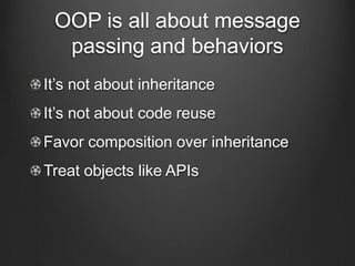 OOP is all about message
passing and behaviors
It’s not about inheritance
It’s not about code reuse
Favor composition over inheritance
Treat objects like APIs
 