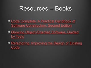 Resources – Books
Code Complete: A Practical Handbook of
Software Construction, Second Edition
Growing Object-Oriented Software, Guided
by Tests
Refactoring: Improving the Design of Existing
Code
 
