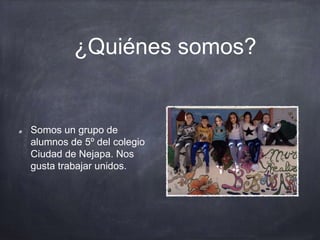 ¿Quiénes somos?
Somos un grupo de
alumnos de 5º del colegio
Ciudad de Nejapa. Nos
gusta trabajar unidos.
 